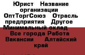 Юрист › Название организации ­ ОптТоргСоюз › Отрасль предприятия ­ Другое › Минимальный оклад ­ 1 - Все города Работа » Вакансии   . Алтайский край